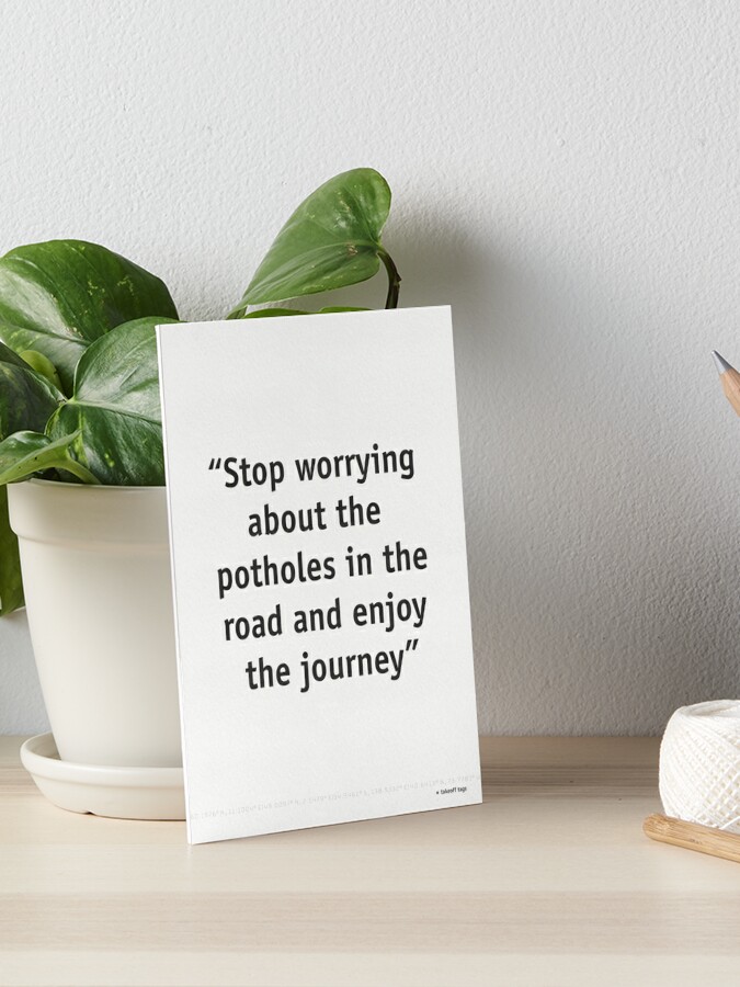 Stop worrying about the potholes in the road and enjoy the journey.