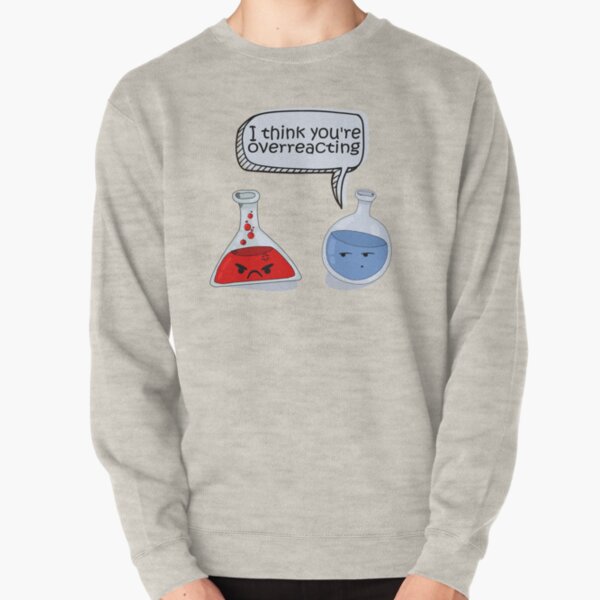 I Think You Are Overreacting Funny Chemistry TShirt Pullover Sweatshirt