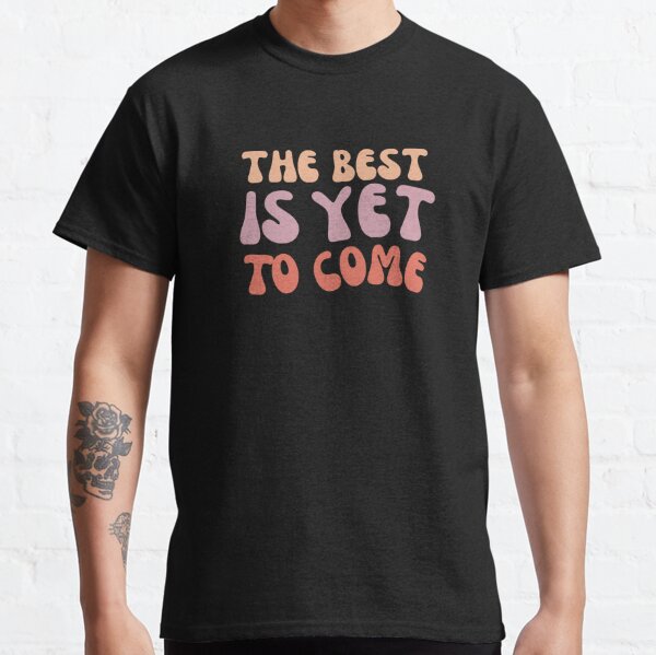 The Best Is Yet To Come T-Shirt – Green Bean Shirts