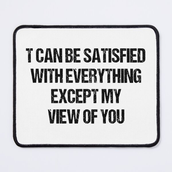 Item preview, T CAN BE SATISFIED WITH EVERYTHING EXCEPT MY VIEW OF YOU designed and sold by Aiyinyangart.