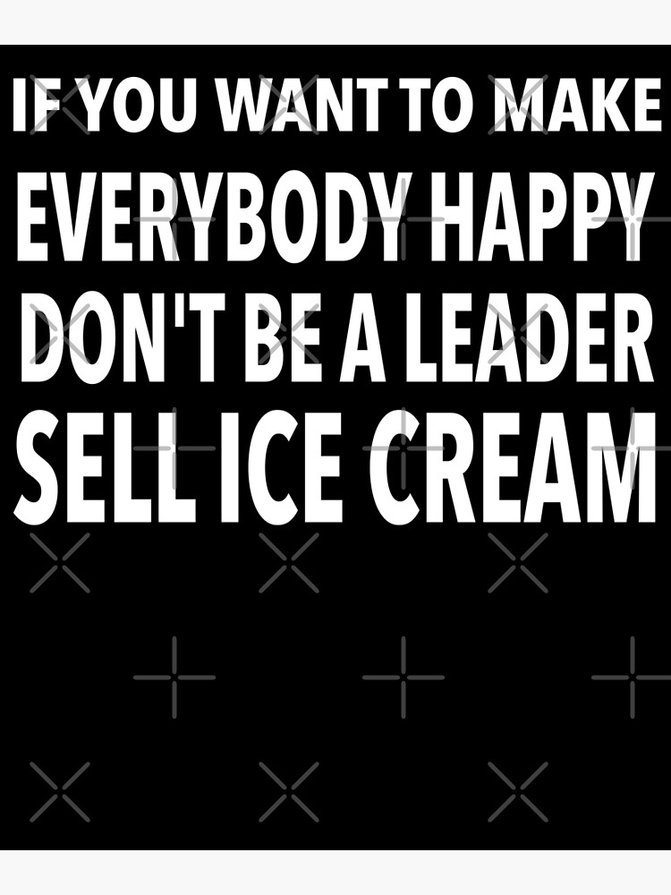 if-you-want-everyone-happy-don-t-be-a-leader-sell-ice-cream-poster