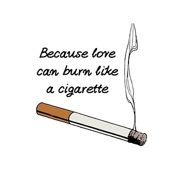 love burns like a cigarette Because love can burn like a cigarette
