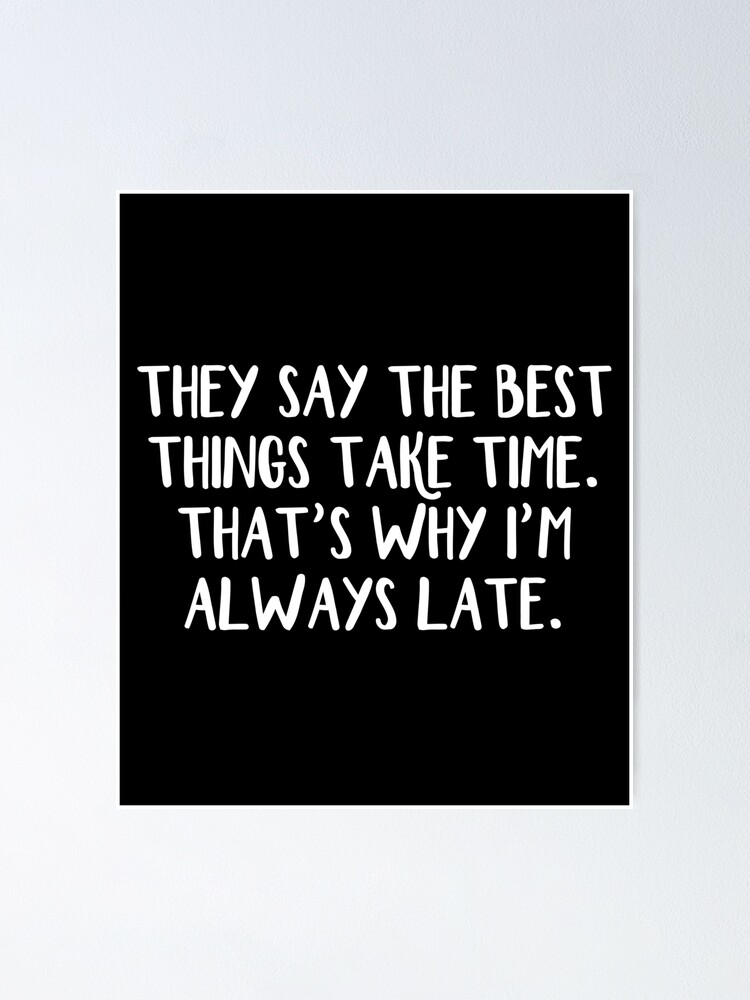 They Say The Best Things Take Time That S Why I M Always Late Poster By Allthetees Redbubble