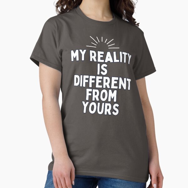 my reality is different from yours Classic T-Shirt