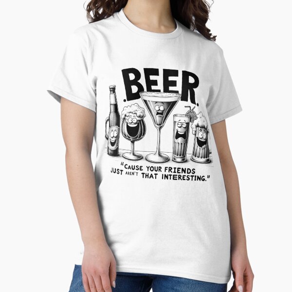 Beer.  Because your friends aren't all that interesting. Classic T-Shirt