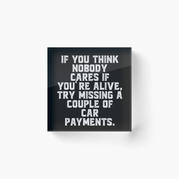Item preview, If you think nobody cares if you're alive, try missing a couple of car payments. designed and sold by Truck Stop One.