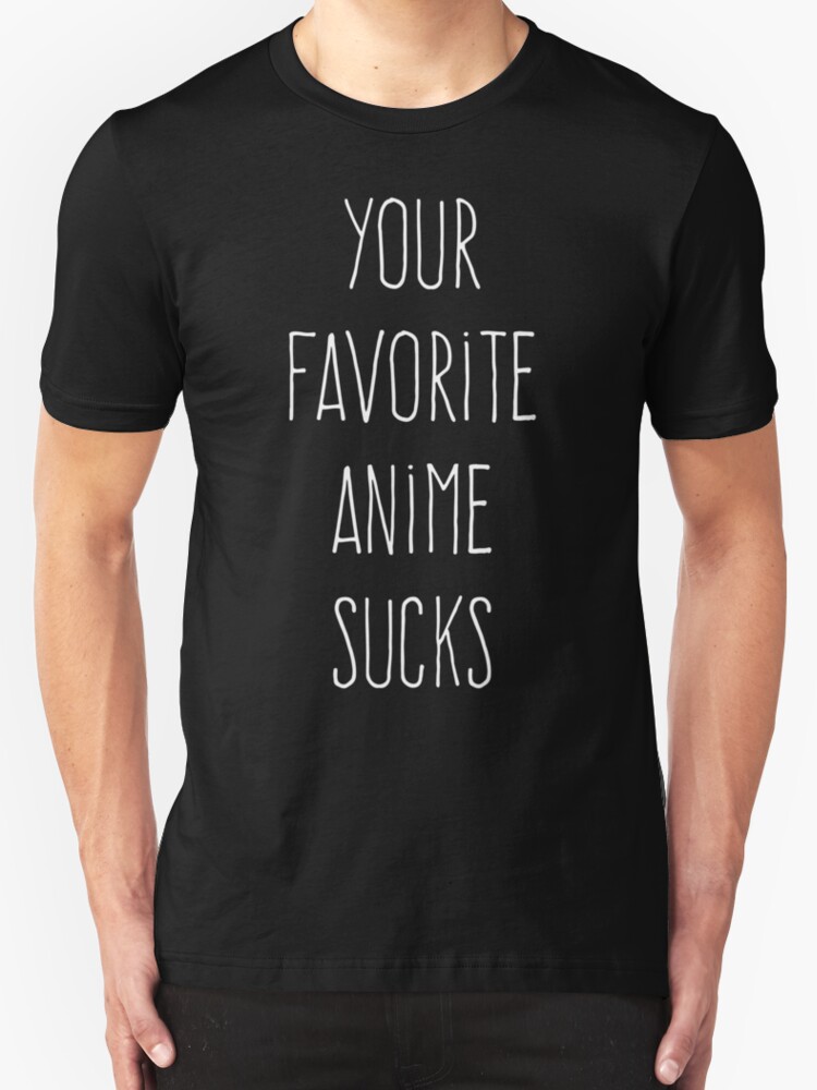 Your Favorite Anime Sucks" - Black T-Shirt | Spreadshirt Your Favorite Anime Sucks" - Black T-Shirt | Spreadshirt
