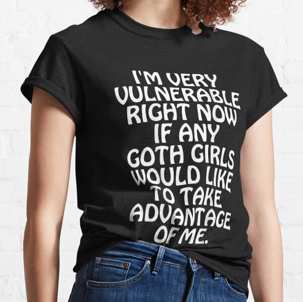 I’M VERY VULNERABLE RIGHT NOW IF ANY GOTH GIRLS WOULD LIKE TO TAKE ADVANTAGE OF ME. | Classic T-Shirt