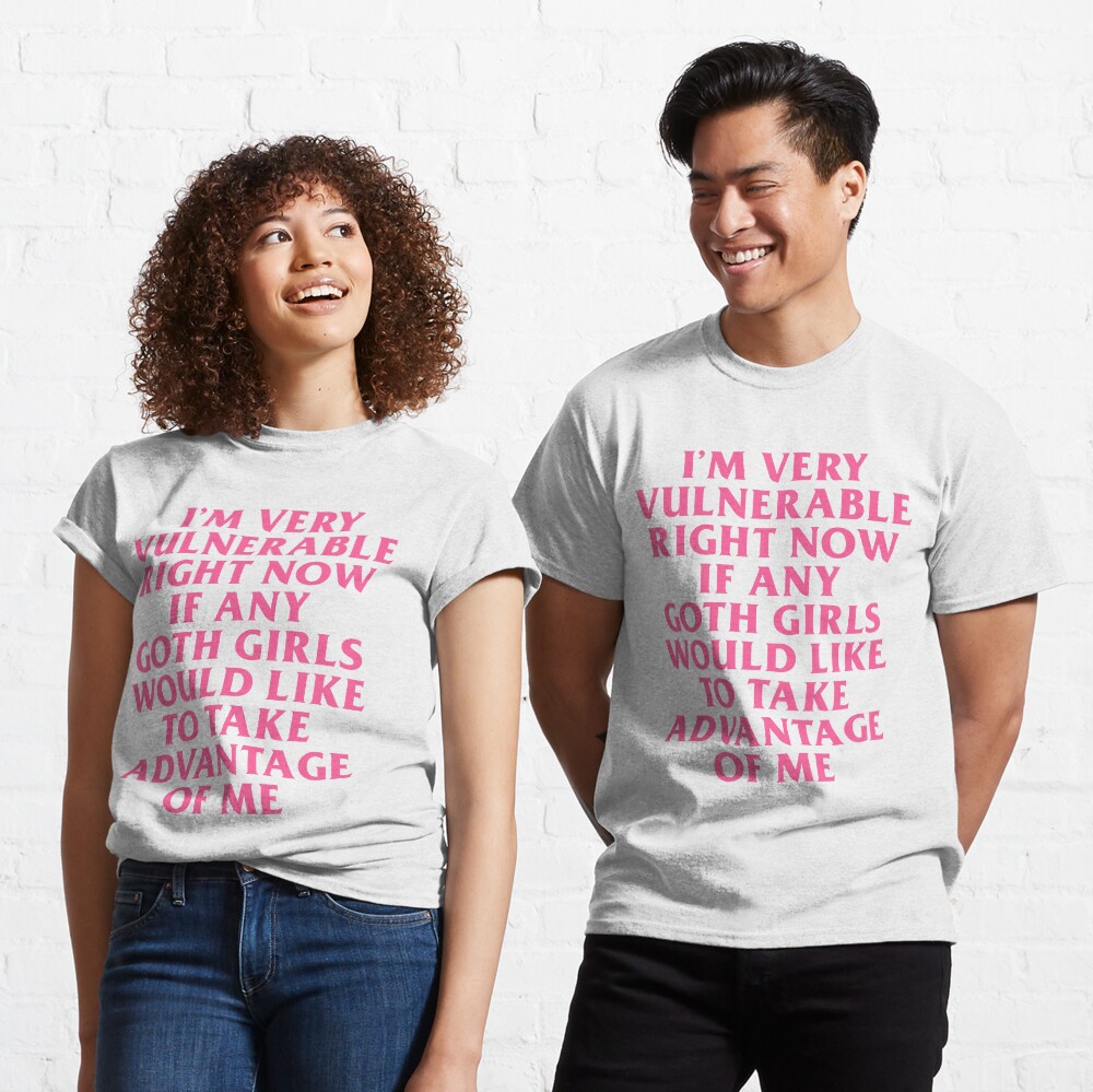 Discover I’m Very Vulnerable Right Now If Any Goth Girls Would Like To Take Advantage Of Me Funny Quote T-Shirt