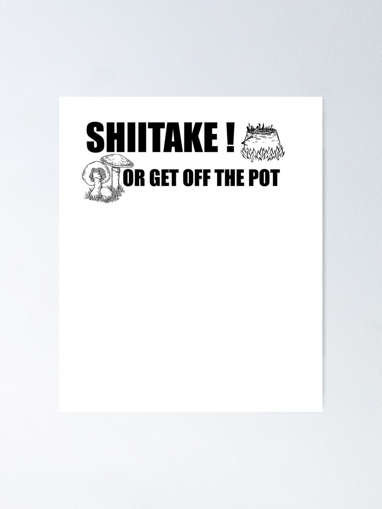 Shiitake Or Get Off The Pot Poster For Sale By Encodedshirts Redbubble