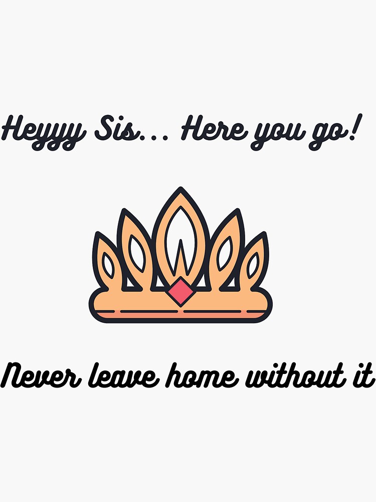 "Heyyy Sis here you go never leave home without it your crown