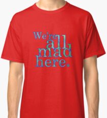 We're All Mad Here Classic T-Shirt