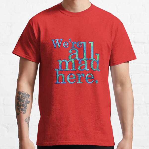We're All Mad Here Classic T-Shirt