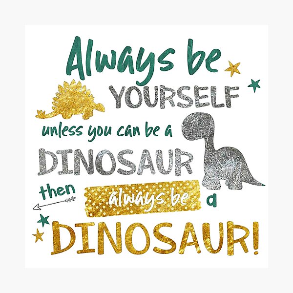 Always Be Yourself Unless You Can Be A Dinosaur Then Always Be A