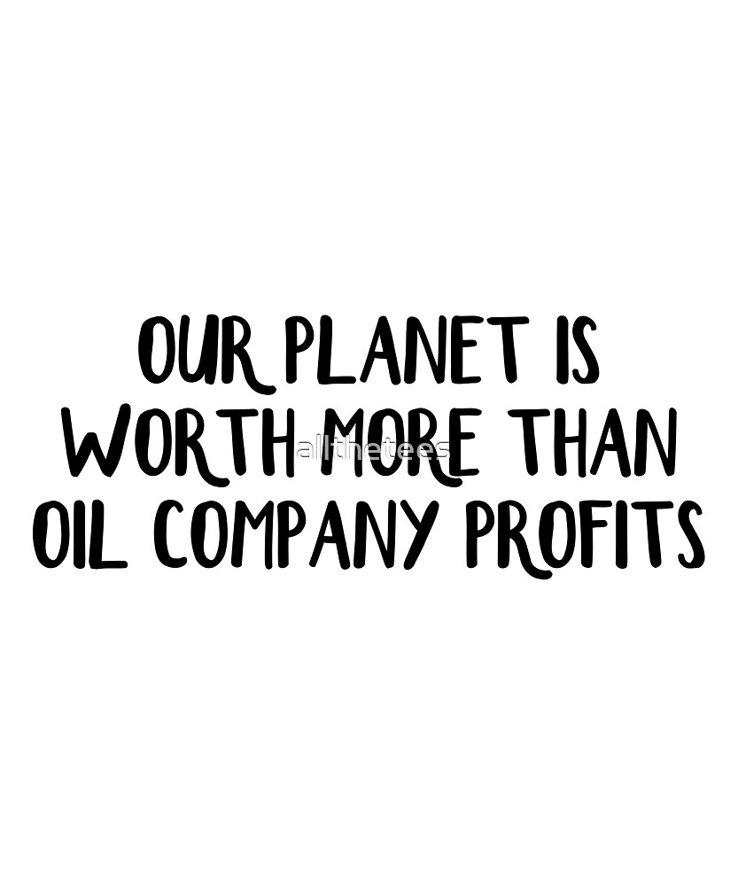 "Our is worth more than oil company profits" by allthetees
