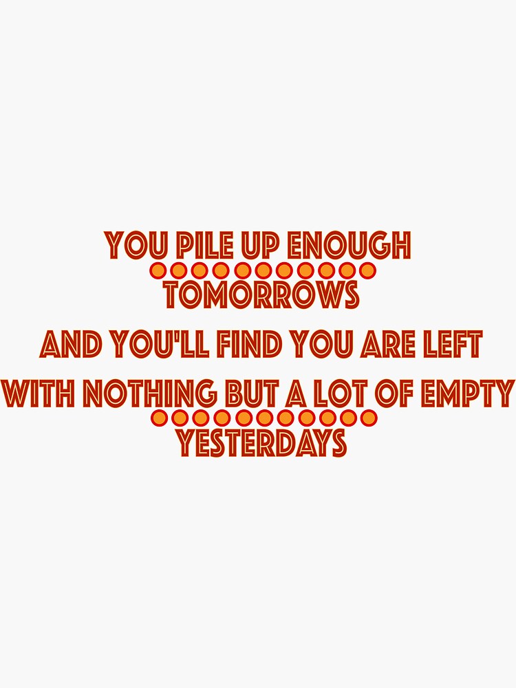"You Pile Up Enough Tomorrows And You'll Find You Are Left With Nothing