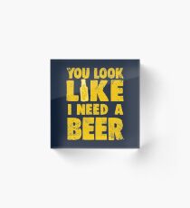 You Look Like I Need a Beer Acrylic Block