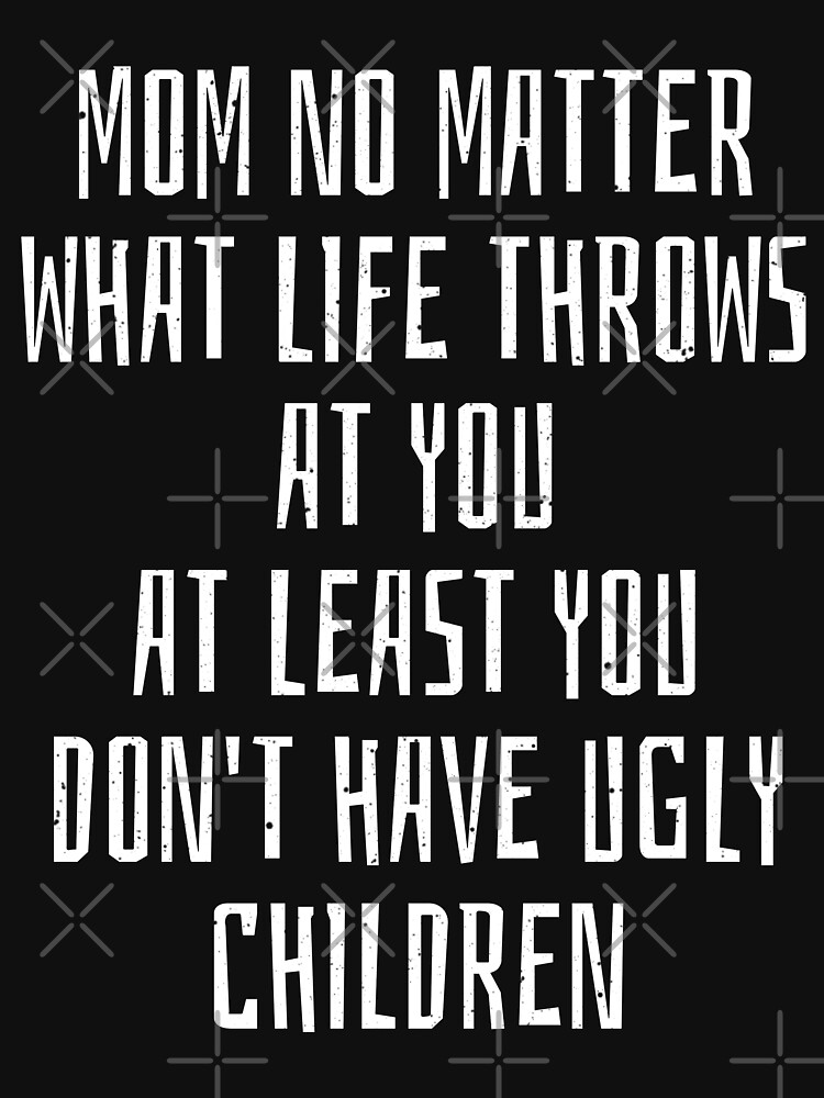 "Mom no matter what life throws at You at least You don't have ugly