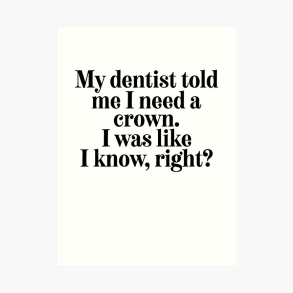 My Dentist Said I Need A Crown I Was Like I Know Right Art Print By Alanadesigns Redbubble