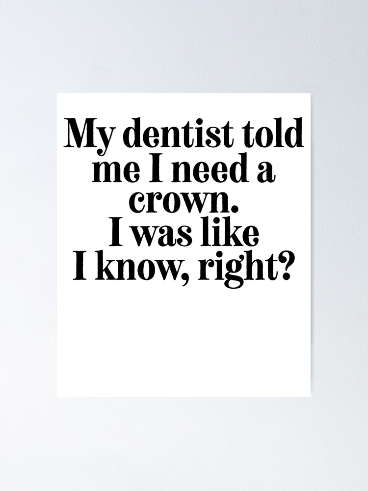 My Dentist Told Me I Need A Crown Sarcastic Quote Poster By Strangestreet Redbubble