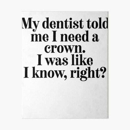 My Dentist Said I Need A Crown I Was Like I Know Right Art Board Print By Alanadesigns Redbubble