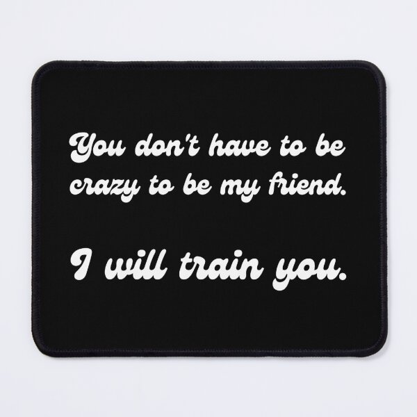 Item preview, You don't have to be crazy to be my friend. I will train you. designed and sold by UnCoverDesign.