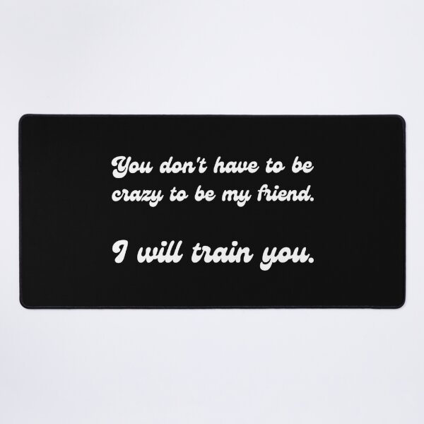 Item preview, You don't have to be crazy to be my friend. I will train you. designed and sold by UnCoverDesign.