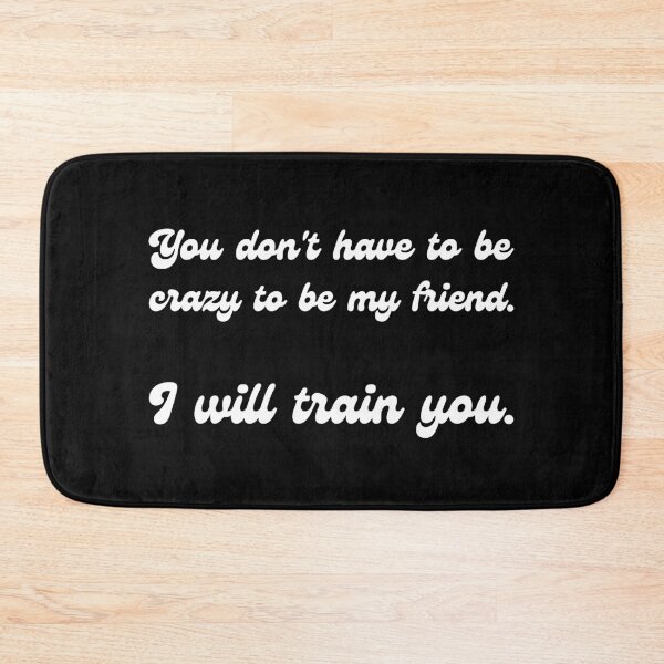 Item preview, You don't have to be crazy to be my friend. I will train you. designed and sold by UnCoverDesign.