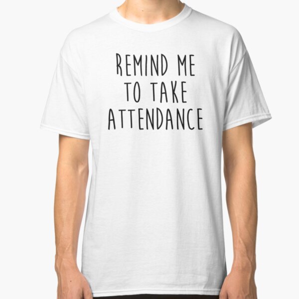 Remind me to take attendance. Classic T-Shirt