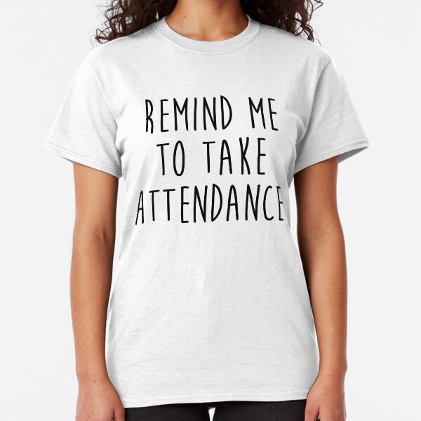 Remind me to take attendance. Classic T-Shirt
