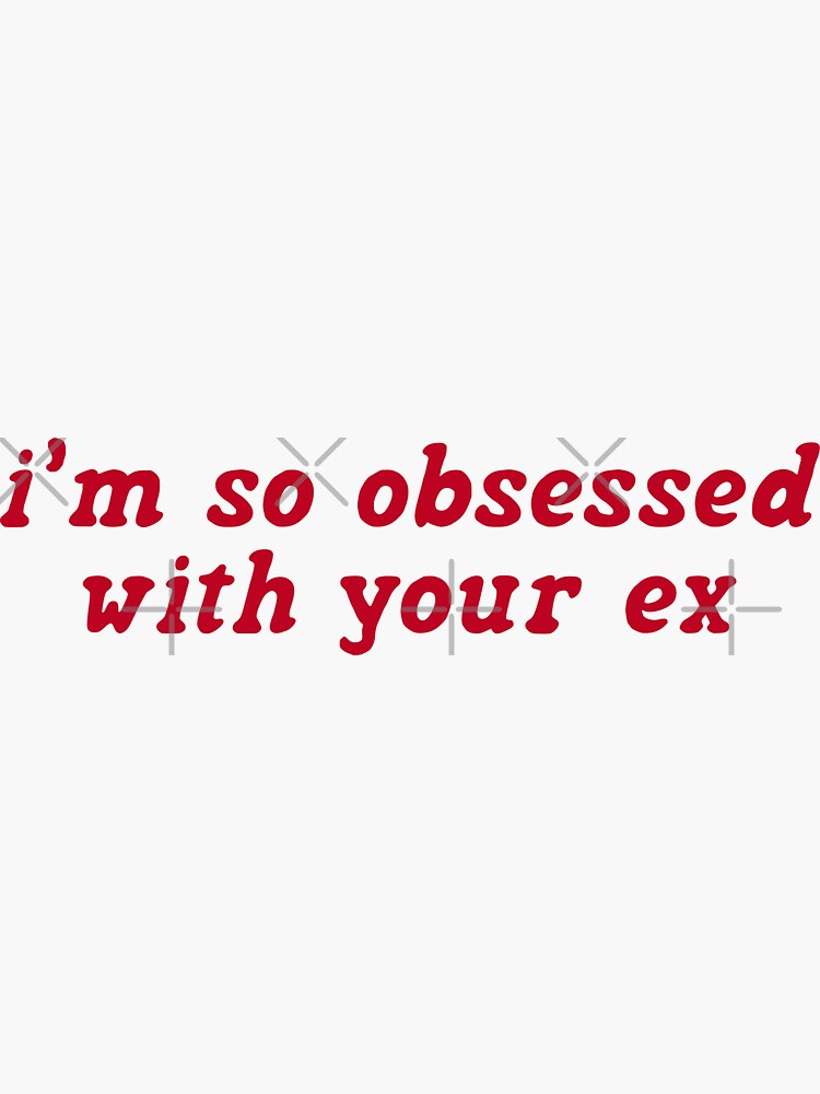 i’m so obsessed with your ex