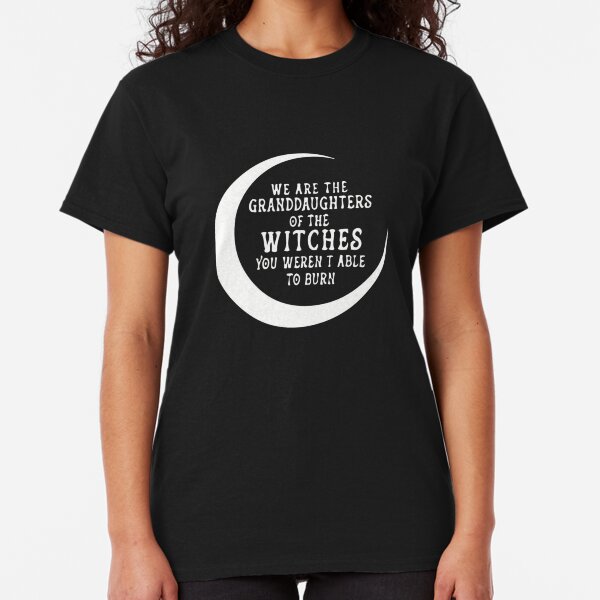 we are the granddaughters of the witches you couldn't burn - Witchy vibes Classic T-Shirt
