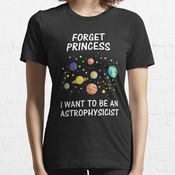 Forget Princess I Want To Be An Astrophysicist Essential T-Shirt