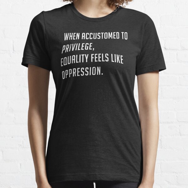 When Accustomed To Privilege, Equality Feels Like Oppression T Shirt Essential T-Shirt
