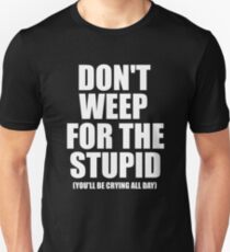 Don't Weep for the Stupid (You'll Be Crying All Day) T-shirt Unisex T-Shirt