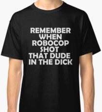 Remember when Robocop shot that dude in the dick Classic T-Shirt