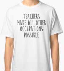 Teachers make all other occupations possible. Classic T-Shirt