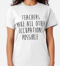 Teachers make all other occupations possible. Classic T-Shirt