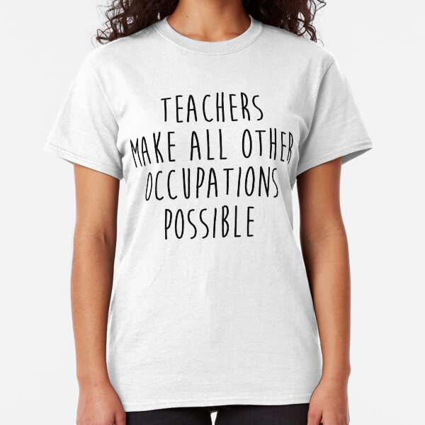 Teachers make all other occupations possible. Classic T-Shirt