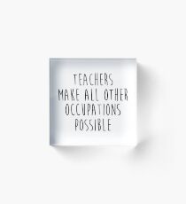 Teachers make all other occupations possible. Acrylic Block