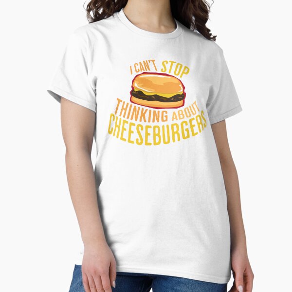 I Can't Stop Thinking About Cheeseburgers Classic T-Shirt