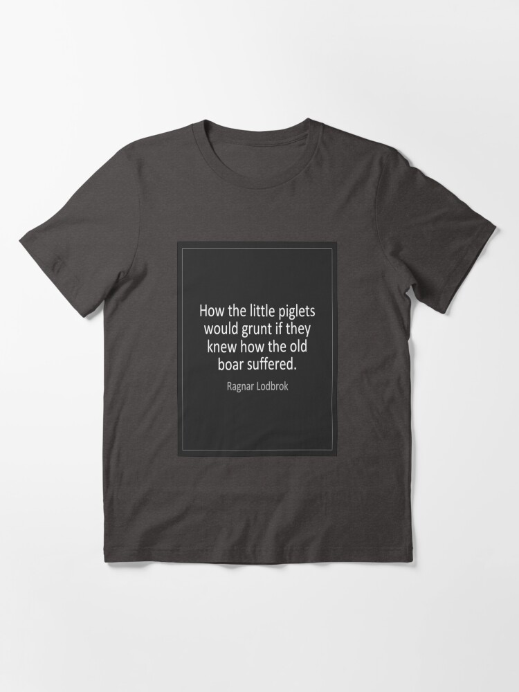 Ragnar Lothbrok Quotes How The Little Piglets Would Grunt If They Knew How The Old Boar Suffered T Shirt By Heyzred Redbubble