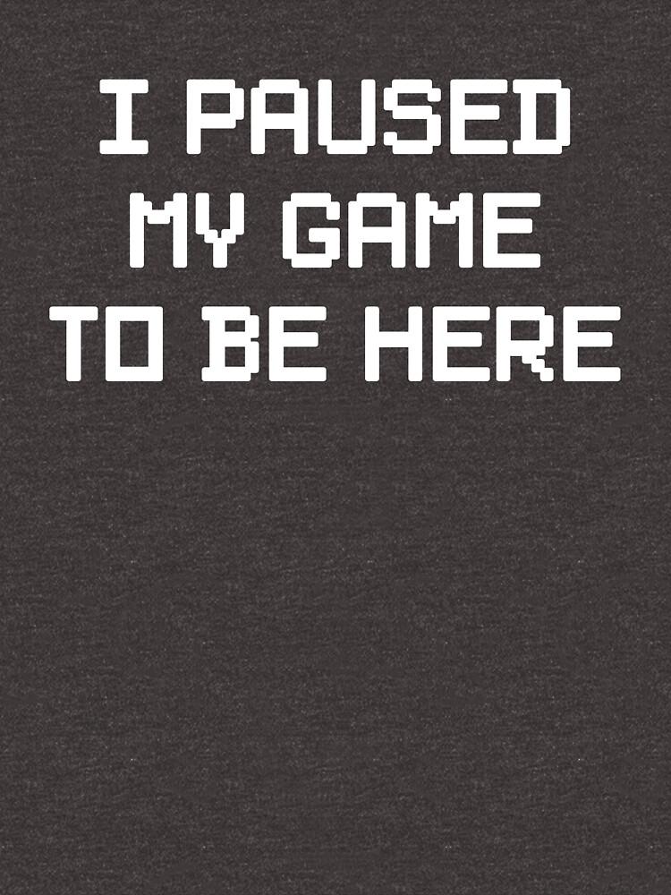 I Paused My Game To Be Here by keepers