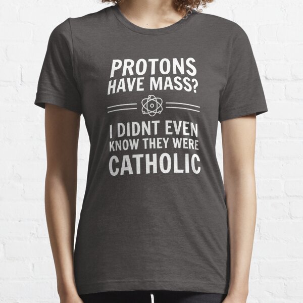 Protons Have Mass? I Didn't Even Know They Were Catholic. Essential T-Shirt