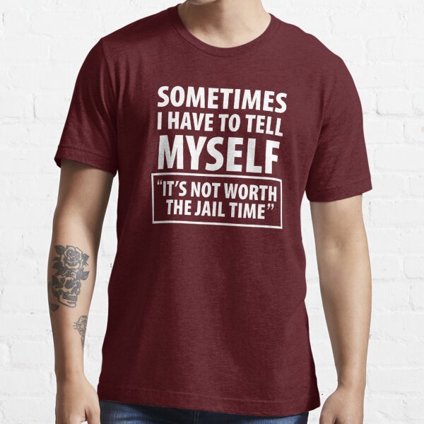 Sometimes I Have To Tell Myself "It's Not Worth The Jail Time" Essential T-Shirt