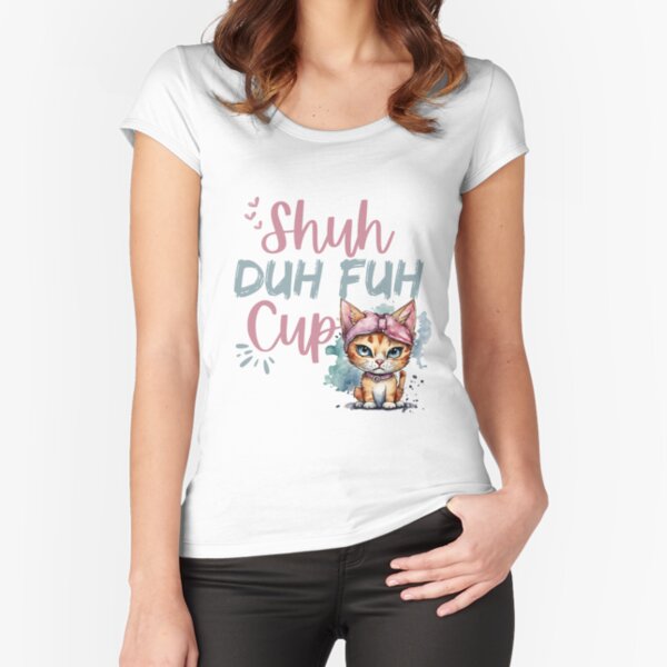 Cattitude Edition - Shuh Duh Fuh Cup Fitted Scoop T-Shirt