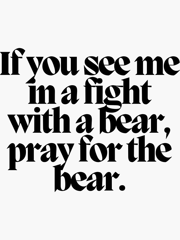 If you see me in a fight with a bear, pray for the bear. &quot; Sticker 