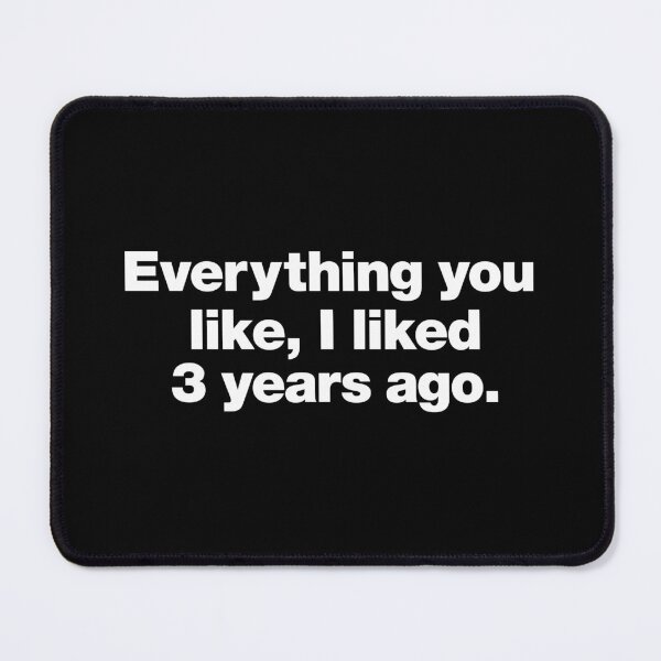Item preview, Everything you like, I liked 3 years ago. designed and sold by chestify.