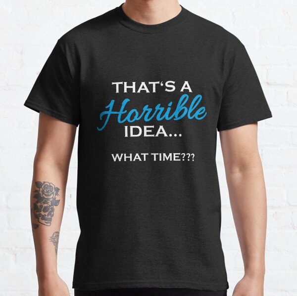 That's a horrible idea... What time? Classic T-Shirt