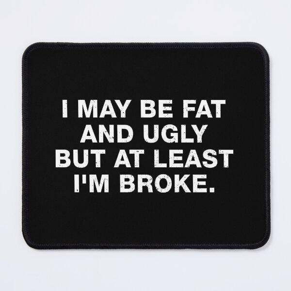 Item preview, I May Be Fat and Ugly but At Least I'm Broke designed and sold by viunziameriza.